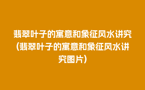 翡翠叶子的寓意和象征风水讲究(翡翠叶子的寓意和象征风水讲究图片)