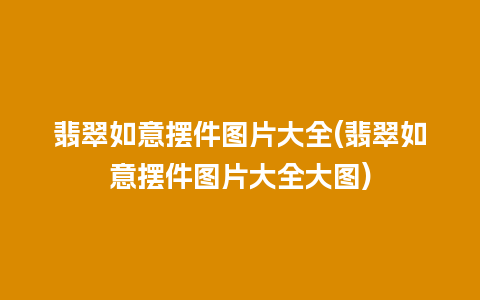 翡翠如意摆件图片大全(翡翠如意摆件图片大全大图)