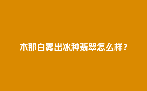 木那白雾出冰种翡翠怎么样？