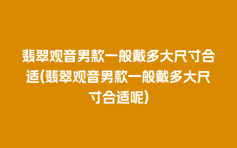 翡翠观音男款一般戴多大尺寸合适(翡翠观音男款一般戴多大尺寸合适呢)