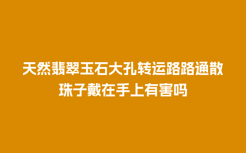 天然翡翠玉石大孔转运路路通散珠子戴在手上有害吗