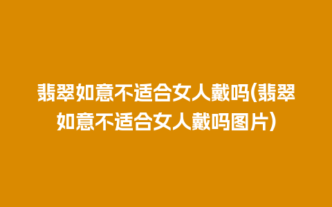 翡翠如意不适合女人戴吗(翡翠如意不适合女人戴吗图片)