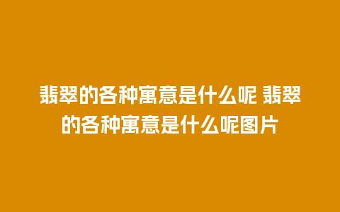 翡翠的各种寓意是什么呢 翡翠的各种寓意是什么呢图片