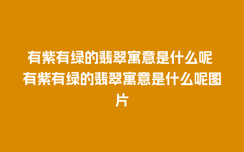 有紫有绿的翡翠寓意是什么呢 有紫有绿的翡翠寓意是什么呢图片