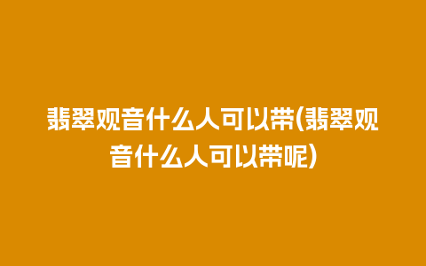 翡翠观音什么人可以带(翡翠观音什么人可以带呢)