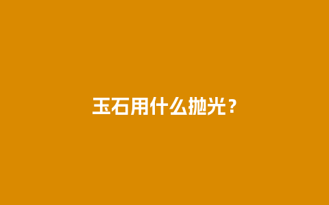 玉石用什么抛光？