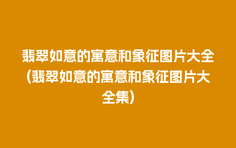 翡翠如意的寓意和象征图片大全(翡翠如意的寓意和象征图片大全集)