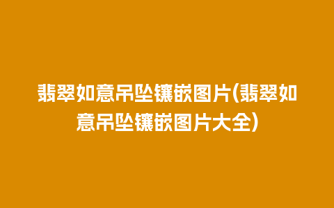 翡翠如意吊坠镶嵌图片(翡翠如意吊坠镶嵌图片大全)