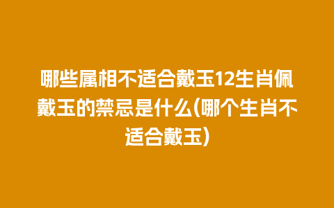 哪些属相不适合戴玉12生肖佩戴玉的禁忌是什么(哪个生肖不适合戴玉)