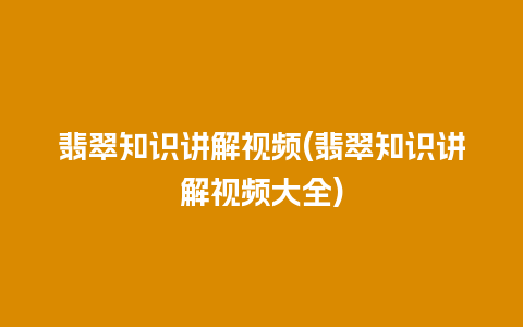 翡翠知识讲解视频(翡翠知识讲解视频大全)