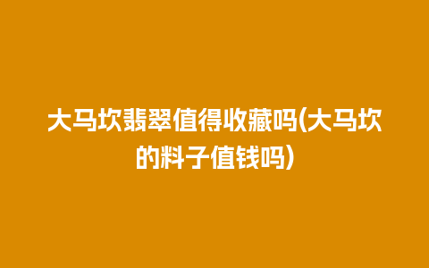 大马坎翡翠值得收藏吗(大马坎的料子值钱吗)