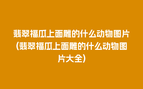 翡翠福瓜上面雕的什么动物图片(翡翠福瓜上面雕的什么动物图片大全)