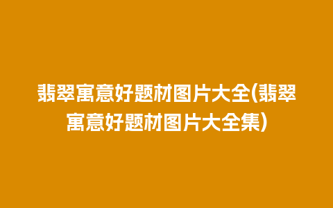 翡翠寓意好题材图片大全(翡翠寓意好题材图片大全集)