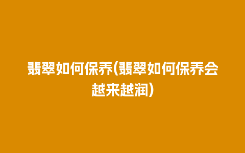 翡翠如何保养(翡翠如何保养会越来越润)