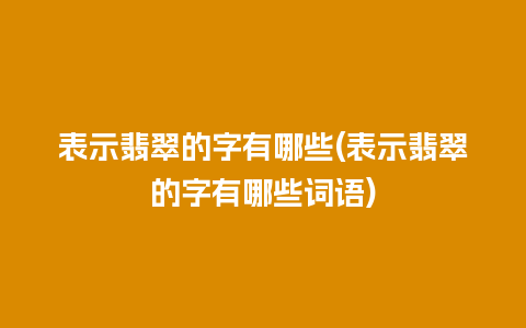 表示翡翠的字有哪些(表示翡翠的字有哪些词语)