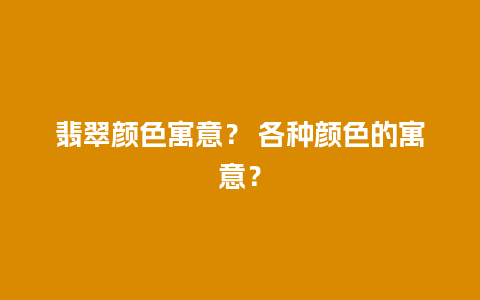 翡翠颜色寓意？ 各种颜色的寓意？