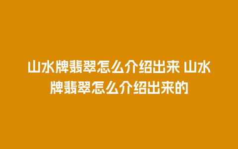 山水牌翡翠怎么介绍出来 山水牌翡翠怎么介绍出来的