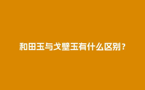 和田玉与戈壁玉有什么区别？