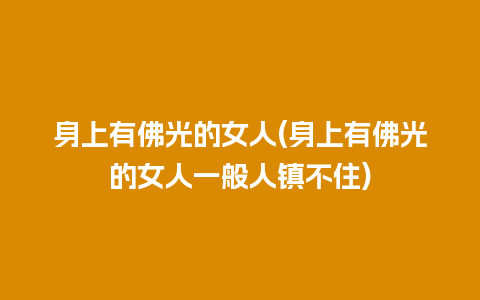 身上有佛光的女人(身上有佛光的女人一般人镇不住)