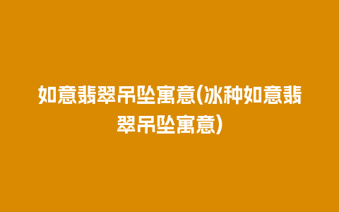 如意翡翠吊坠寓意(冰种如意翡翠吊坠寓意)