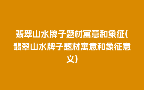 翡翠山水牌子题材寓意和象征(翡翠山水牌子题材寓意和象征意义)
