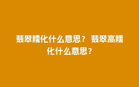 翡翠糯化什么意思？ 翡翠高糯化什么意思？