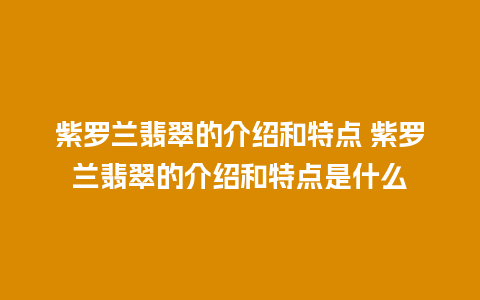 紫罗兰翡翠的介绍和特点 紫罗兰翡翠的介绍和特点是什么