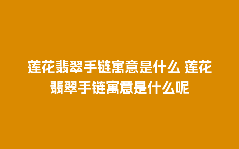 莲花翡翠手链寓意是什么 莲花翡翠手链寓意是什么呢