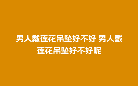 男人戴莲花吊坠好不好 男人戴莲花吊坠好不好呢