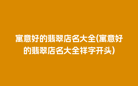 寓意好的翡翠店名大全(寓意好的翡翠店名大全祥字开头)