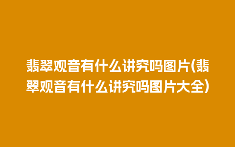 翡翠观音有什么讲究吗图片(翡翠观音有什么讲究吗图片大全)