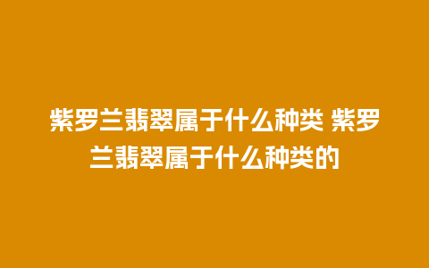 紫罗兰翡翠属于什么种类 紫罗兰翡翠属于什么种类的