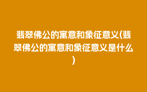 翡翠佛公的寓意和象征意义(翡翠佛公的寓意和象征意义是什么)