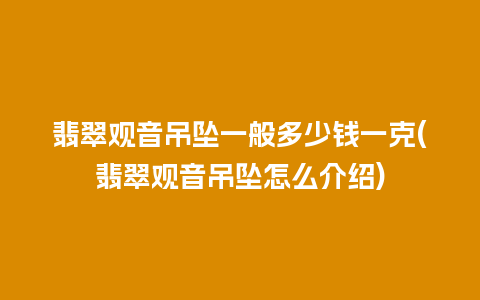 翡翠观音吊坠一般多少钱一克(翡翠观音吊坠怎么介绍)