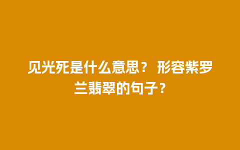 见光死是什么意思？ 形容紫罗兰翡翠的句子？