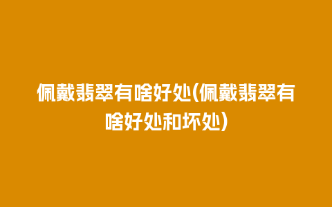 佩戴翡翠有啥好处(佩戴翡翠有啥好处和坏处)