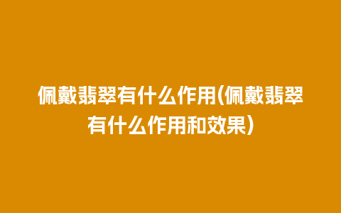 佩戴翡翠有什么作用(佩戴翡翠有什么作用和效果)