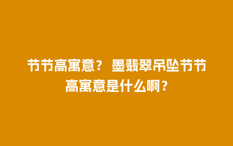 节节高寓意？ 墨翡翠吊坠节节高寓意是什么啊？