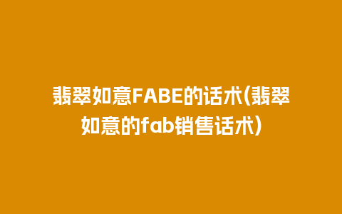 翡翠如意FABE的话术(翡翠如意的fab销售话术)