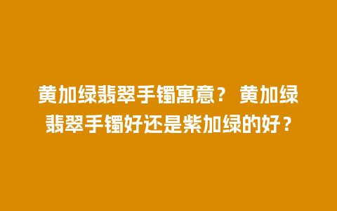 黄加绿翡翠手镯寓意？ 黄加绿翡翠手镯好还是紫加绿的好？