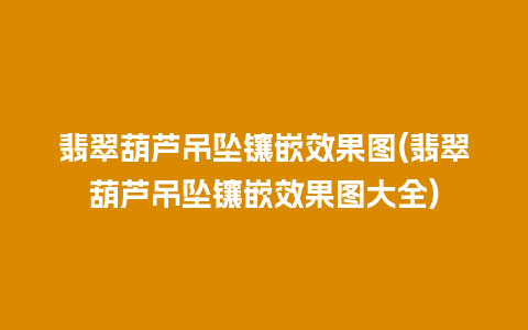 翡翠葫芦吊坠镶嵌效果图(翡翠葫芦吊坠镶嵌效果图大全)