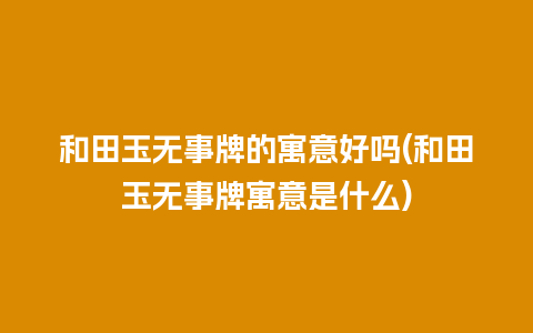 和田玉无事牌的寓意好吗(和田玉无事牌寓意是什么)