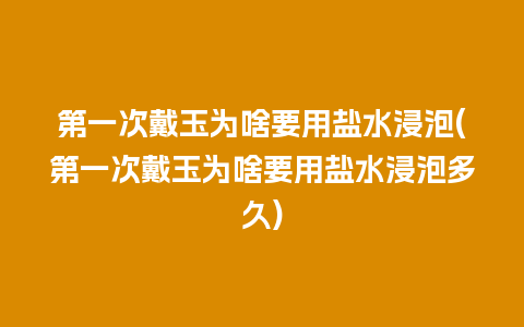 第一次戴玉为啥要用盐水浸泡(第一次戴玉为啥要用盐水浸泡多久)