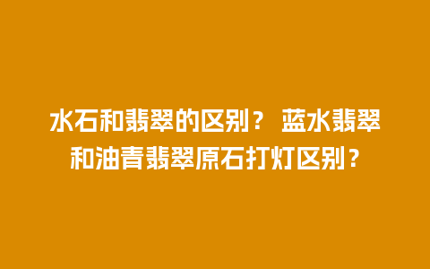 水石和翡翠的区别？ 蓝水翡翠和油青翡翠原石打灯区别？