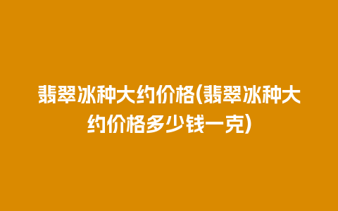 翡翠冰种大约价格(翡翠冰种大约价格多少钱一克)