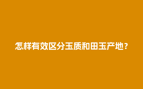 怎样有效区分玉质和田玉产地？