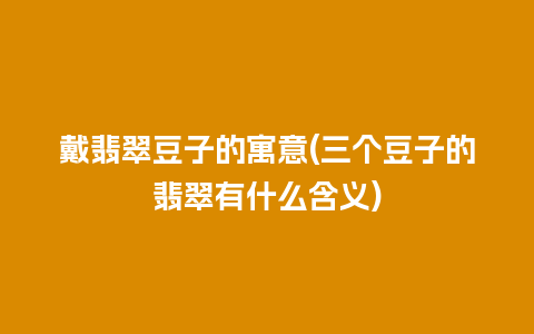 戴翡翠豆子的寓意(三个豆子的翡翠有什么含义)