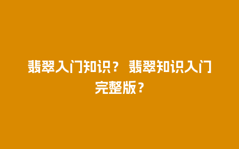 翡翠入门知识？ 翡翠知识入门完整版？