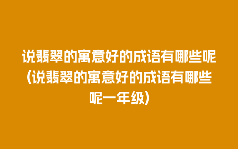 说翡翠的寓意好的成语有哪些呢(说翡翠的寓意好的成语有哪些呢一年级)