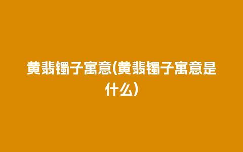 黄翡镯子寓意(黄翡镯子寓意是什么)